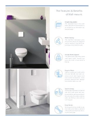 The only visible element of
system is the flush plate. A
stylish plates are available i
and finishes.
The sturdy metal frame supports wall hung
sanitaryware and includes all the pipework
required and an integral cistern which is
sound insulated.
Bathroom designers are pro
tools they need to create st
Geberit Duofix offers greate
and hidden pipework and c
The Geberit Duofix frame system
allows you to design and create
the bathroom of your dreams.
Hidden behind walls and tiles,
Geberit Duofix supports wall
hung sanitaryware and includes
an integral cistern. The result is a
clean and modern finish with no
visible pipework.
Duofix full height frame
800lb
Space saving
Greater space utilization is achieved
with the in-wall carrier tank com-
bined with the wall-mounted bowl.
Not only does this system create an
open, airy feeling, it also saves up
to 9” of space.
Water Saving
The dual-flush mechanism gives
the user the choice of a bigger (6
litre) or smaller (3 litre) flush, de-
pending on the need for water.
Sturdy Steel Support
The Geberit self-supporting, sturdy
steel frame which securely sup-
ports the toilet is load tested to
800 lbs.
Easy Access
Moving parts are accessible at any
time and can be fixed or replaced
without the use of tools by remov-
ing the flush plate.
Easy to Clean
Sphinx’s wall-mount toilet opens
the area beneath the bowl cre-
ating a much more hygenic and
easy to clean environment. It also
prevents potential floor damage
from hidden leaks over time.
5154_Duofix_Installation 2
The Features & Benefits
of Wall-mount.
The only visible element of the Geberit Duofix
system is the flush plate. A wide range of
stylish plates are available in many colours
and finishes.
The sturdy metal frame supports wall hung
sanitaryware and includes all the pipework
required and an integral cistern which is
sound insulated.
Bathroom designers are provided with the
tools they need to create stunning designs.
Geberit Duofix offers greater space utilisation
and hidden pipework and cisterns.
The Geberit Duofix frame system
allows you to design and create
the bathroom of your dreams.
Hidden behind walls and tiles,
Geberit Duofix supports wall
hung sanitaryware and includes
an integral cistern. The result is a
clean and modern finish with no
visible pipework.
Duofix full height frame
Height Adjustable
The adjustable legs of the steel
frame allow the mounted toilet to
be installed to accommodate any
desired height.
 