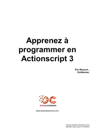 Apprenez à
programmer en
Actionscript 3
Par Akryum ,
Guillaume.
www.openclassrooms.com
Licence Creative Commons 6 2.0
Dernière mise à jour le 7/10/2013
 