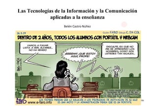 Las Tecnologías de la Información y la Comunicación
              aplicadas a la enseñanza
                   Belén Castro Núñez
 