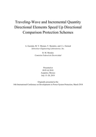 Traveling-Wave and Incremental Quantity
Directional Elements Speed Up Directional
Comparison Protection Schemes
A. Guzmán, M. V. Mynam, V. Skendzic, and J. L. Eternod
Schweitzer Engineering Laboratories, Inc.
R. M. Morales
Comisión Federal de Electricidad
Presented at
RVP-AI 2018
Acapulco, Mexico
July 15–20, 2018
Originally presented at the
14th International Conference on Developments in Power System Protection, March 2018
 