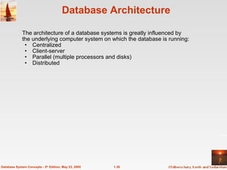 1.30
Database System Concepts - 5th
Edition, May 23, 2005
Database Architecture
The architecture of a database systems is greatly influenced by
the underlying computer system on which the database is running:
• Centralized
• Client-server
• Parallel (multiple processors and disks)
• Distributed
 