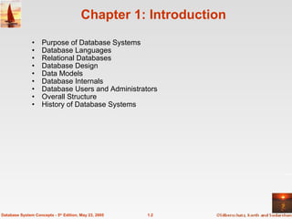 Chapter 1: Introduction Purpose of Database Systems Database Languages Relational Databases Database Design Data Models Database Internals Database Users and Administrators Overall Structure History of Database Systems 1.2 Database System Concepts - 5 th  Edition, May 23, 2005 