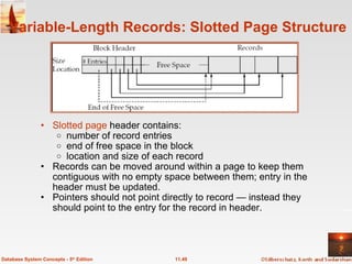 Variable-Length Records: Slotted Page Structure Slotted page  header contains: number of record entries end of free space in the block location and size of each record Records can be moved around within a page to keep them contiguous with no empty space between them; entry in the header must be updated. Pointers should not point directly to record — instead they should point to the entry for the record in header. 11.49 Database System Concepts - 5 th  Edition 
