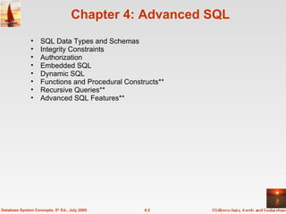 Chapter 4: Advanced SQL SQL Data Types and Schemas Integrity Constraints  Authorization Embedded SQL Dynamic SQL Functions and Procedural Constructs** Recursive Queries** Advanced SQL Features** 4.2 Database System Concepts, 5 th  Ed., July 2005 