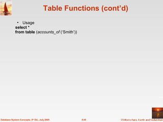 Table Functions (cont’d) Usage select * from table  ( accounts_of  (‘Smith’)) 4.45 Database System Concepts, 5 th  Ed., July 2005 
