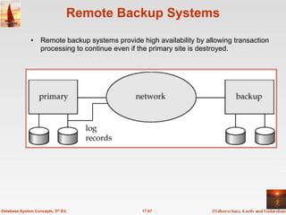 Remote Backup Systems
              • Remote backup systems provide high availability by allowing transaction
                processing to continue even if the primary site is destroyed.




Database System Concepts, 5th Ed.               17.67
 