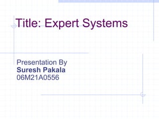 Title: Expert Systems Presentation By Suresh Pakala 06M21A0556 