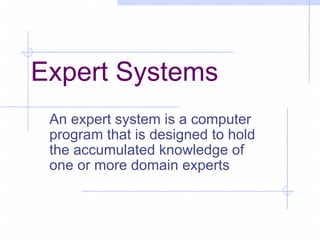 Expert Systems An expert system is a computer program that is designed to hold the accumulated knowledge of one or more domain experts 