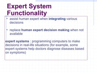 Expert System Functionality assist human expert when   integrating   various decisions replace  human expert decision making  when not available expert systems  : programming computers to make decisions in real-life situations (for example, some expert systems help doctors diagnose diseases based on symptoms)  