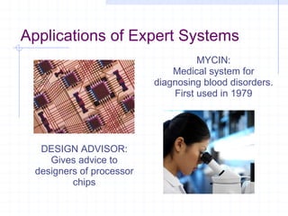 Applications of Expert Systems DESIGN ADVISOR: Gives advice to designers of processor chips MYCIN: Medical system for diagnosing blood disorders. First used in 1979 