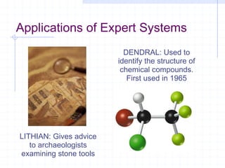 Applications of Expert Systems DENDRAL: Used to identify the structure of chemical compounds. First used in 1965 LITHIAN: Gives advice to archaeologists examining stone tools 