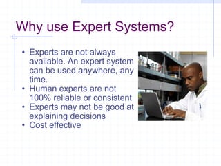 Why use Expert Systems? Experts are not always available. An expert system can be used anywhere, any time. Human experts are not 100% reliable or consistent Experts may not be good at explaining decisions Cost effective 