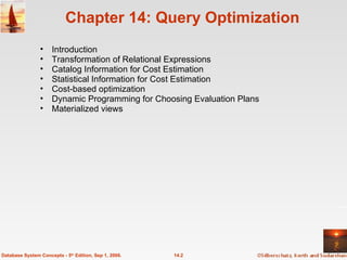 Chapter 14: Query Optimization Introduction  Transformation of Relational Expressions Catalog Information for Cost Estimation Statistical Information for Cost Estimation Cost-based optimization Dynamic Programming for Choosing Evaluation Plans Materialized views  14.2 Database System Concepts - 5 th  Edition, Sep 1, 2006. 