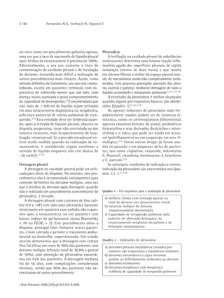 S 186             Fernandes ALG, Stelmach R, Algranti E




ser visto como um procedimento paliativo apenas,        Pleurodese
uma vez que a taxo de reacúmulo de líquido pleural          A instilação na cavidade pleural de substâncias
após 30 dias da toracocentese é próxima de 100%.        esclerosantes determina uma intensa reação infla-
Adicionalmente, o seu uso aumenta o risco de            matória aguda das superfícies pleurais, de rápida
contaminação da cavidade pleural e de loculação         instalação (menos de doze horas) e que resulta
do derrame, tornando mais difícil a realização de       em intensa fibrose e sínfise do espaço pleural atra-
outros procedimentos mais eficazes. Assim, como         vés de mecanismos ainda não completamente escla-
método definitivo de tratamento, seu uso está contra-   recidos. Este processo pressupõe aposição das pleu-
indicado, exceto em pacientes terminais com ex-         ras visceral e parietal, mediante drenagem de todo o
pectativa de sobrevida menor que um mês, com            líquido acumulado e reexpansão pulmonar.(1,3,6-7,18-19)
doença muito avançada e grave comprometimento               O resultado da pleurodese é melhor alcançado
da capacidade de desempenho.(1) É recomendado que       quando alguns pré-requisitos básicos são obede-
não mais de 1.500 ml de líquido sejam retirados         cidos (Quadro 1).(1,3,6-7,19)
em uma toracocentese diagnóstica ou terapêutica,            Os agentes indutores de pleurodese mais fre-
pelo risco potencial de edema pulmonar de reex-         qüentemente usados podem ser de natureza ci-
pansão.(3,7) Esta entidade deve ser lembrada quan-      totóxica, como os antineoplásicos (bleomicina),
do, após a retirada de líquido pleural, observa-se      agentes cáusticos (nitrato de prata), antibióticos
dispnéia progressiva, tosse não controlada ou dor       (tetraciclina e seus derivados doxiciclina e mino-
torácica crescente, mais freqüentemente de loca-        ciclina) e o talco, que pode ser usado em aeros-
lização retroesternal. Se a pressão intrapleural es-    sol (polvilhamento) ou em suspensão em soro fi-
tiver sendo medida quando da realização de to-          siológico.(3,7) Várias outras drogas já foram usa-
racocentese, é considerado seguro continuar a           das no passado e em pequenas séries de pacien-
retirada de líquido enquanto não cair abaixo de         tes, tais como cisplatina, etoposide, mitomicina
-20 cmH2O. (1,3,7)                                      C, fluoracil, citarabina, interleucina-2, interferon
                                                        e C. parvum. (3,7)
Drenagem pleural                                            As principais condições de indicação e contra-
    A drenagem da cavidade pleural pode ser utili-      indicação da pleurodese são encontradas nos Qua-
zada para alívio da dispnéia. No entanto, este pro-     dros 2 e 3.(1,3,19)
cedimento não é recomendado isoladamente para
controle definitivo do derrame maligno, uma vez
que a recidiva do derrame após drenagem, quando
não é realizado um procedimento concomitante de         Quadro 1 - Pré-requisitos para a realização de pleurodese
pleurodese, é elevada.
                                                          a) melhora clínica com remoção parcial ou
    A drenagem pleural com cateteres de fino cali-           total do derrame por toracocentese inicial
bre (10 a 14F) tem sido uma alternativa bastante          b) natureza maligna do derrame
interessante em pacientes com pulmão não expan-               inequivocamente determinada
sivo após a toracocentese ou em pacientes com             c) Capacidade de reexpansão pulmonar pela
baixos índices de performance status (Karnofsky              ausência de obstrução brônquica, de
< 70 ou ECOG > 2). Este procedimento alivia a                encarceramento neoplásico do pulmão e de
dispnéia, principal fator limitante nestes pacien-           linfangite carcinomatosa
tes, é bem tolerado e permite o tratamento ambu-
latorial ou domiciliar supervisionado. Um estudo
recente demonstrou que a drenagem com cateter           Quadro 2 - Indicações de pleurodese
fino foi eficaz em cerca de 90% dos pacientes com         a) derrames pleurais neoplásicos causados por
derrame maligno (eficácia total de 38,8% e parcial           tumores não responsivos a tratamento sistêmico
de 50%), com obtenção de pleurodese espontâ-              b) derrames sintomáticos e cujos sintomas
nea em 43% dos pacientes. A drenagem mediana                 podem ser definidamente atribuídos ao derrame
foi de 56 dias, com complicações consideradas             c) derrames recidivantes
mínimas, sendo que 90% dos pacientes não ne-              d) derrames neoplásicos com inequívoca
cessitaram de outro procedimento.                            evidência de capacidade de reexpansão pulmonar


J Bras Pneumol. 2006;32(Supl 4):S182-S1899
 