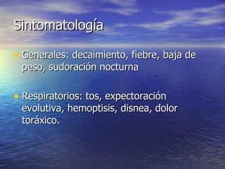 Sintomatología Generales: decaimiento, fiebre, baja de peso, sudoración nocturna Respiratorios: tos, expectoración evolutiva, hemoptisis, disnea, dolor toráxico. 