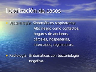 Localización de casos Bacteriología: Sintomáticos respiratorios Alto riesgo como contactos, hogares de ancianos,  cárceles, hospederías, internados, regimientos. Radiología: Sintomáticos con bacteriología negativa. 
