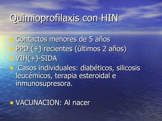 Quimioprofilaxis con HIN Contactos menores de 5 años PPD (+) recientes (últimos 2 años) VIH(+)-SIDA Casos individuales: diabéticos, silicosis leucémicos, terapia esteroidal e inmunosupresora. VACUNACION: Al nacer 