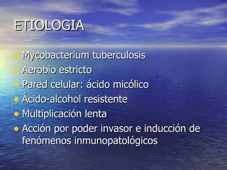 ETIOLOGIA Mycobacterium tuberculosis Aerobio estricto Pared celular: ácido micólico Ácido-alcohol resistente Multiplicación lenta Acción por poder invasor e inducción de fenómenos inmunopatológicos 