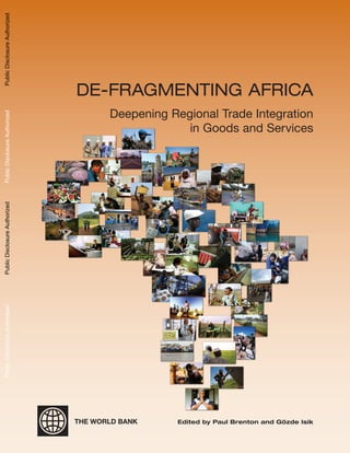 De-Fragmenting Africa 
Deepening Regional Trade Integration 
in Goods and Services 
THE WORLD BANK Edited by Paul Brenton and Gözde Isik 
Public Disclosure Authorized Public Disclosure Authorized Public Disclosure Authorized Public Disclosure Authorized 
68490 
 