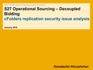 Konstantin Khrushchev
SAP SRM Rapid Deployment Solution
S27 Operational Sourcing – Decoupled
Bidding
cFolders replication security issue analysis
January 2016
 