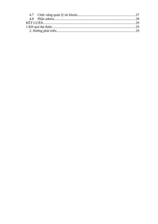 4.7 Chức năng quản lý tài khoản..................................................................27
4.8 Phần admin.............................................................................................28
KẾT LUẬN.........................................................................................................29
1.Kết quả đạt được...............................................................................................29
2. Hướng phát triển..........................................................................................29
 