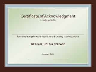 is hereby granted to
for completing the Kraft Food Safety & QualityTraining Course
QP 8.3-02: HOLD & RELEASE
Awarded: Date
Certificate of Acknowledgment
Fernando Escobar
March 18, 2016
 