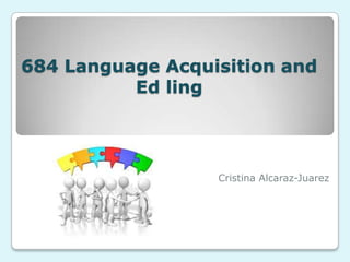 684 Language Acquisition and
Ed ling
Cristina Alcaraz-Juarez
 