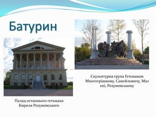 Батурин


                              Скульптурна група Гетьманам
                            Многогрішному, Самойловичу, Маз
                                   епі, Розумовському


Палац останнього гетьмана
  Кирила Розумовського
 