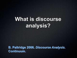 What is discourse
analysis?
B. Paltridge 2006. Discourse Analysis.
Continuum.
 