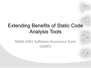SWAT
Extending Benefits of Static Code
Analysis Tools
NASA IV&V Software Assurance Tools
(SWAT)
 