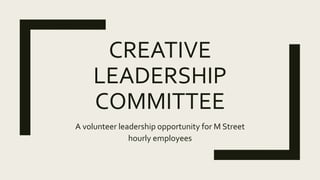 CREATIVE
LEADERSHIP
COMMITTEE
A volunteer leadership opportunity for M Street
hourly employees
 