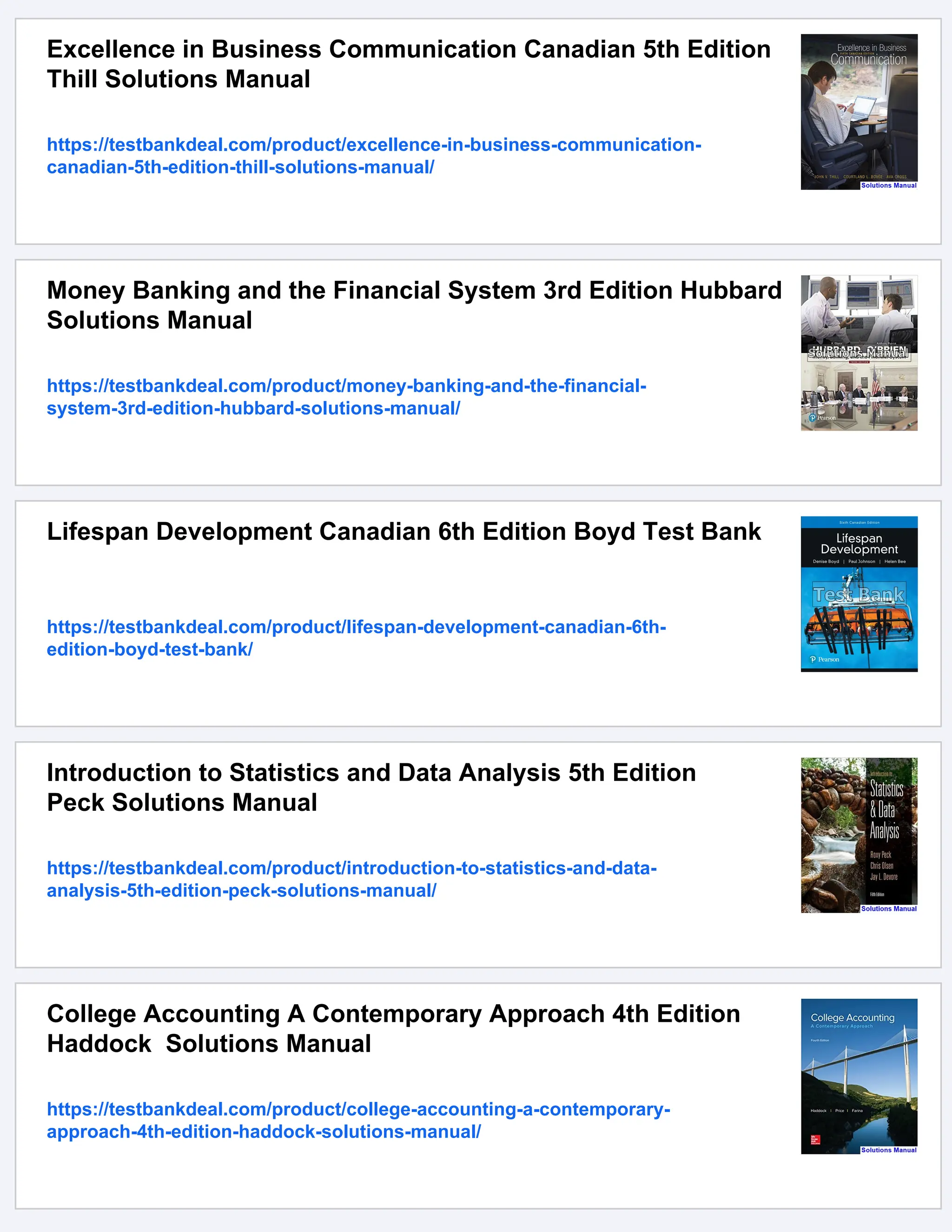 Excellence in Business Communication Canadian 5th Edition
Thill Solutions Manual
https://testbankdeal.com/product/excellence-in-business-communication-
canadian-5th-edition-thill-solutions-manual/
Money Banking and the Financial System 3rd Edition Hubbard
Solutions Manual
https://testbankdeal.com/product/money-banking-and-the-financial-
system-3rd-edition-hubbard-solutions-manual/
Lifespan Development Canadian 6th Edition Boyd Test Bank
https://testbankdeal.com/product/lifespan-development-canadian-6th-
edition-boyd-test-bank/
Introduction to Statistics and Data Analysis 5th Edition
Peck Solutions Manual
https://testbankdeal.com/product/introduction-to-statistics-and-data-
analysis-5th-edition-peck-solutions-manual/
College Accounting A Contemporary Approach 4th Edition
Haddock Solutions Manual
https://testbankdeal.com/product/college-accounting-a-contemporary-
approach-4th-edition-haddock-solutions-manual/
 