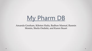 Amanda Gresham, Kibrten Hailu, Badhon Mannaf, Rasmin
Momin, Sheila Ondieki, and Karen Stuart
My Pharm DB
 