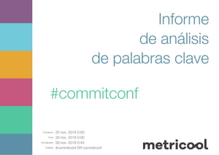 Comienzo: 22 nov. 2018 0:00
Final: 26 nov. 2018 0:00
Actualizado: 26 nov. 2018 0:44
Análisis: #commitconf OR commitconf
Informe
de análisis
de palabras clave
#commitconf
 