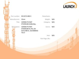 Part number: 03-0172-400-3 Datasheets:
Manufacturer: 3Com Weight: N/A
Title: 3C905B-TX FAST
ETHERLINK XL&hellip;
Category: N/A
Description: 3C905B-TX FAST
ETHERLINK XL PCI, 03-
0172-400 A, 10/100BASE-
TX ET
Genre: N/A
Heci: N/A
Part Page URL:
 