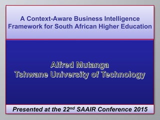 A Context-Aware Business Intelligence
Framework for South African Higher Education
Presented at the 22nd SAAIR Conference 2015
 