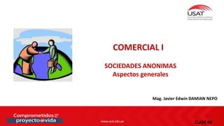 www.usat.edu.pe
SOCIEDADES ANONIMAS
Aspectos generales
COMERCIAL I
Mag. Javier Edwin DAMIAN NEPO
CLASE 06
 