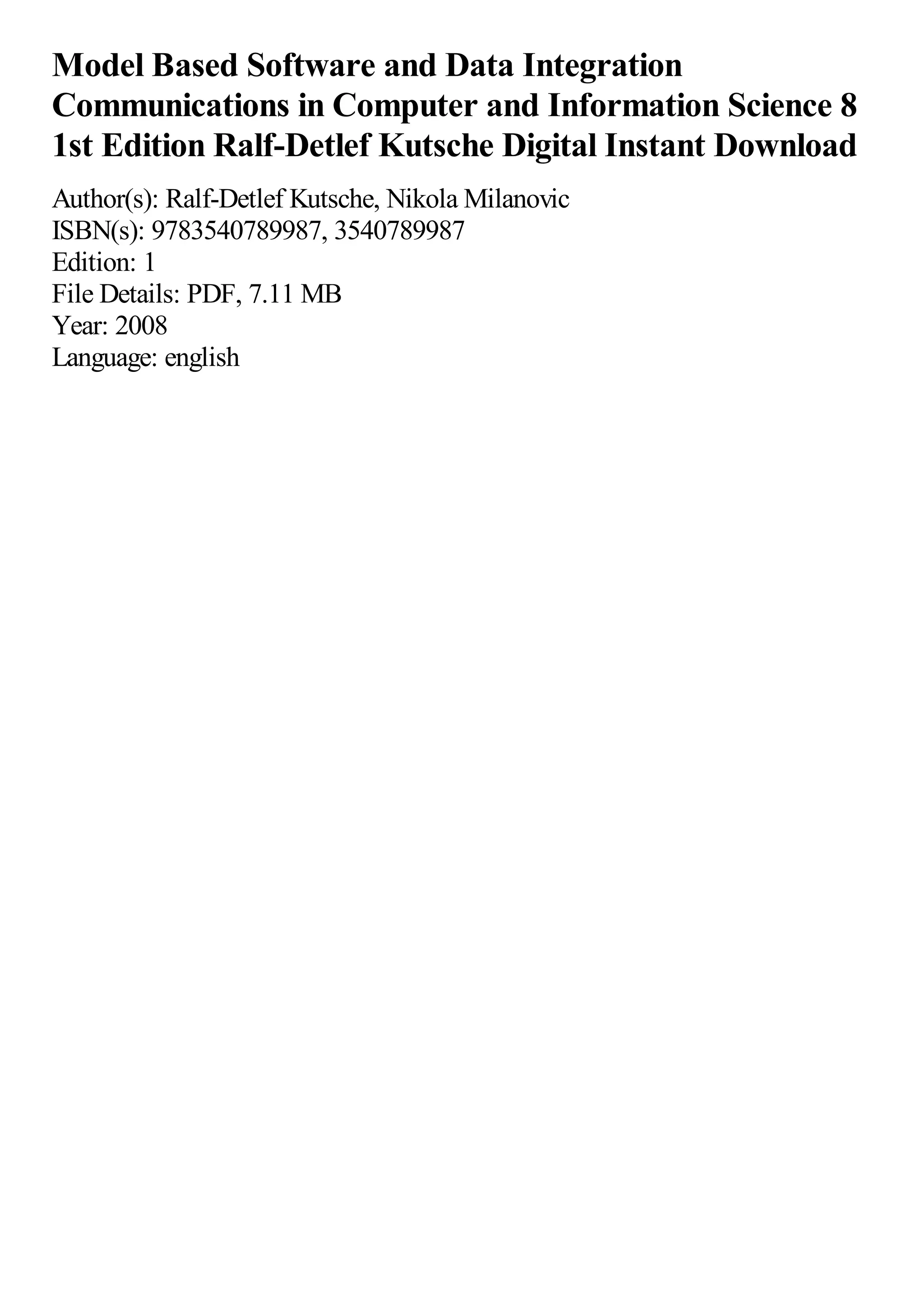 Model Based Software and Data Integration
Communications in Computer and Information Science 8
1st Edition Ralf-Detlef Kutsche Digital Instant Download
Author(s): Ralf-Detlef Kutsche, Nikola Milanovic
ISBN(s): 9783540789987, 3540789987
Edition: 1
File Details: PDF, 7.11 MB
Year: 2008
Language: english
 