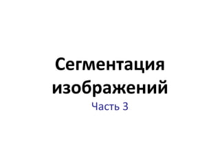 Сегментация
изображений
Часть 3
 