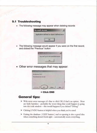 9.1 Troubleshooting
. The following message may appear when deleting records
The following message would appear if you were on the first record,
and clicked the "Previous" button
o Other error messages that may appear:
General tips:
> Sfith most error messages it's fine to click OK if that's an option. Most
are furly harmless - probably the worst thing that could happen ir goirg
into the code window - this would happen if you clicked "Debug"
when something doesn't look right - automatically resets everything.
= Glick END
 