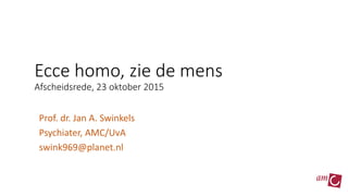 Ecce homo, zie de mens
Afscheidsrede, 23 oktober 2015
Prof. dr. Jan A. Swinkels
Psychiater, AMC/UvA
swink969@planet.nl
 