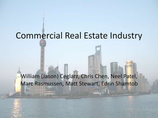 Commercial Real Estate Industry
William (Jason) Ceglarz, Chris Chen, Neel Patel,
Marc Rasmussen, Matt Stewart, Edrin Shamtob
 