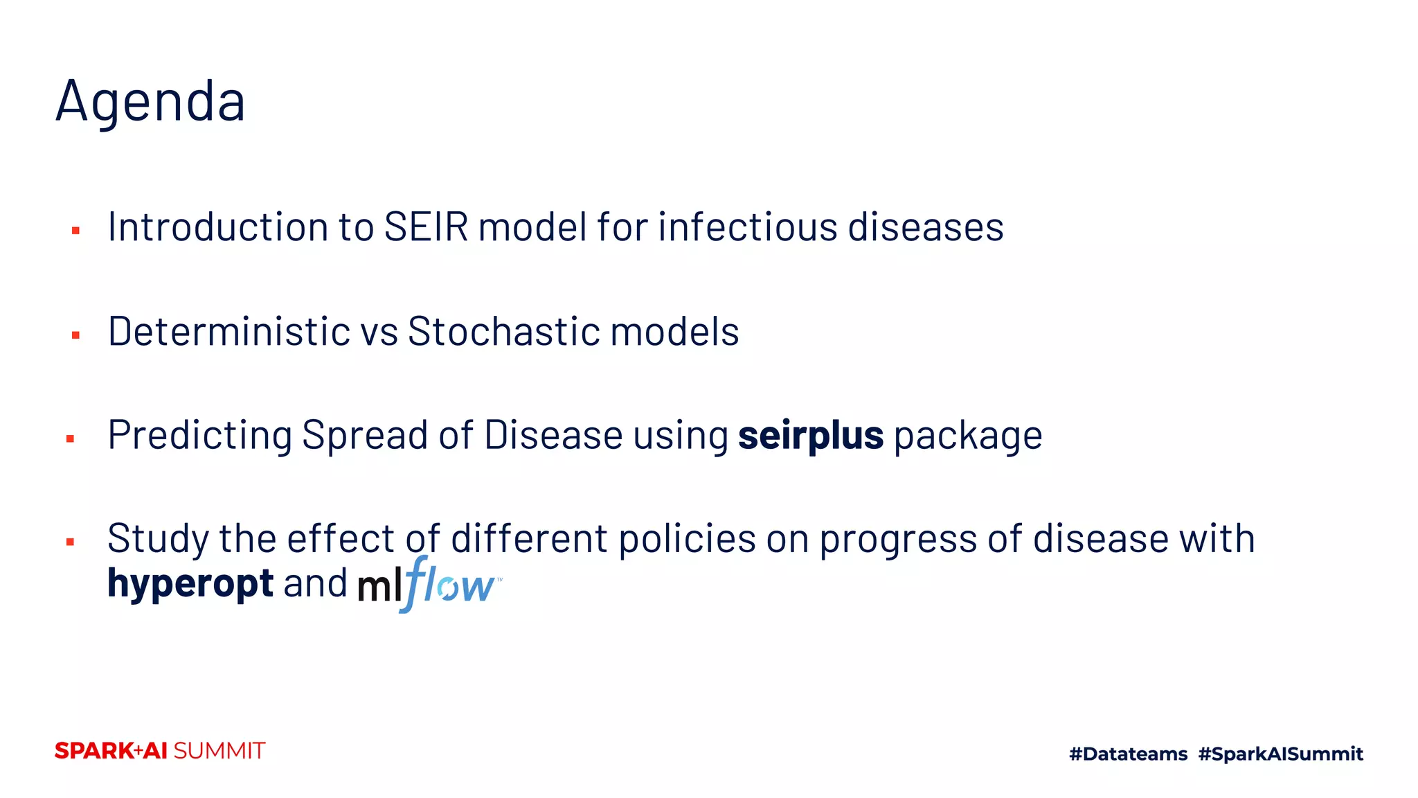 Agenda
▪ Introduction to SEIR model for infectious diseases
▪ Deterministic vs Stochastic models
▪ Predicting Spread of Disease using seirplus package
▪ Study the effect of different policies on progress of disease with
hyperopt and
 