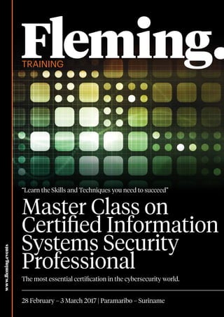 Training
www.fleming.events
Master Class on
Certified Information
Systems Security 			
Professional
The most essential certification in the cybersecurity world.
28 February – 3 March 2017 | Paramaribo – Suriname
“Learn the Skills and Techniques you need to succeed”
 