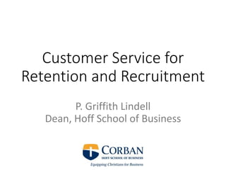 Customer Service for
Retention and Recruitment
P. Griffith Lindell
Dean, Hoff School of Business
 