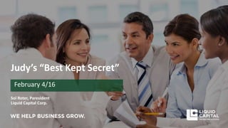 Judy’s “Best Kept Secret”
Sol Roter, Paresident
Liquid Capital Corp.
February 4/16
 