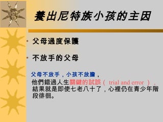 養出尼特族小孩的主因   父母過度保護   不放手的父母 父母不放手，小孩不放膽 ， 他們錯過人生 關鍵的試誤（ trial and error ），  結果就是即使七老八十了，心裡仍在青少年階段徘徊。  