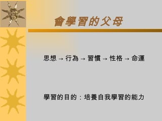 會學習的父母 思想  -> 行為 -> 習慣 -> 性格 -> 命運 學習的目的：培養自我學習的能力 