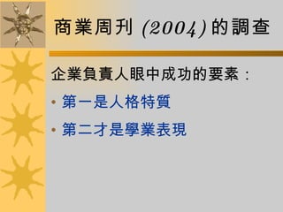 商業周刋 (2004) 的調查 企業負責人眼中成功的要素： 第一是人格特質 第二才是學業表現 