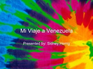 Mi Viaje a Venezuela Presented by: Sidney Herrig 